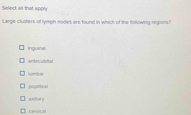 Select all that apply
Large clusters of lymph nodes are found in which of the following regions?
inguinal
antecubital
lumbar
popliteal
axillary
cervical