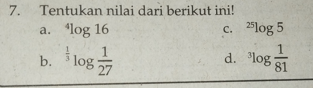 Tentukan nilai dari berikut ini!
a. ^4log 16 C. ^25log 5
b. ^ 1/3 log frac 1(27)^3log  1/81 
d.