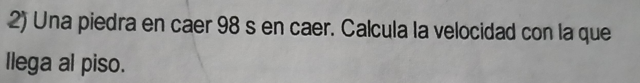 Una piedra en caer 98 s en caer. Calcula la velocidad con la que 
llega al piso.