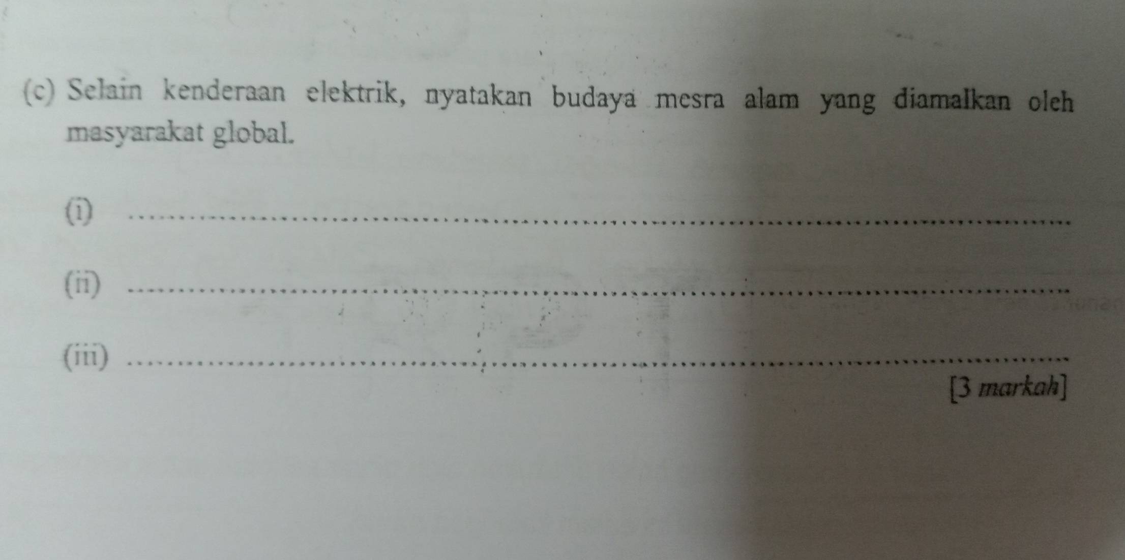 Selain kenderaan elektrik, nyatakan budaya mesra alam yang diamalkan olch 
masyarakat global. 
(i)_ 
(ii)_ 
(iii)_ 
[3 markah]