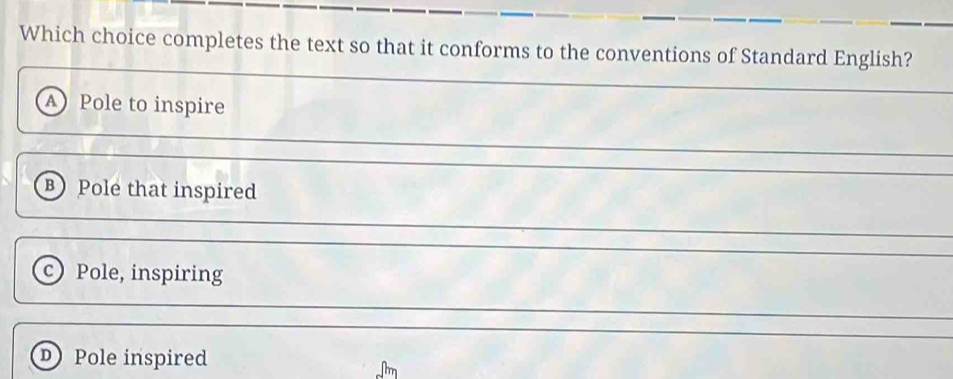 Which choice completes the text so that it conforms to the conventions of Standard English?
A Pole to inspire
B) Pole that inspired
c) Pole, inspiring
D Pole inspired