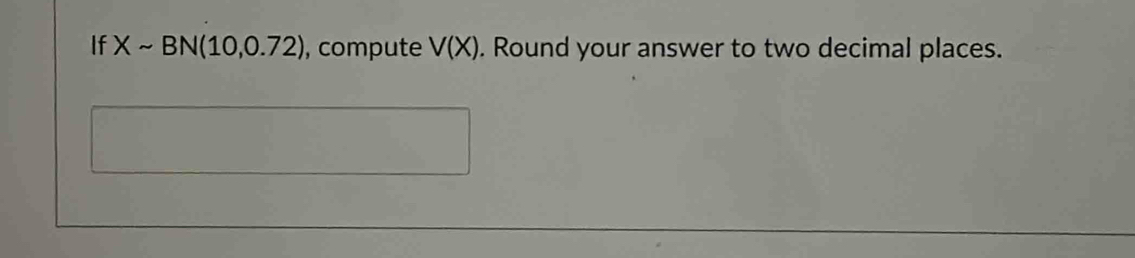 If Xsim BN(10,0.72) , compute V(X). Round your answer to two decimal places.