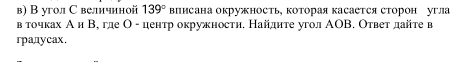 в) В угол С величиной 139° ΒПисана окружность, Κоторая касается сторон угла 
в точках А и Β, гле Ο - ценτр окружностη. Найднте угол ΑΟΒ. Ответ дайте в 
rpanycax,