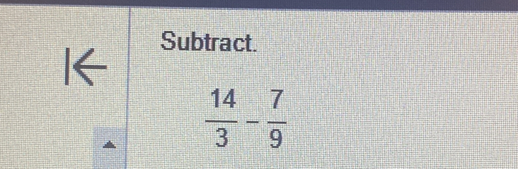 Subtract. 
|←
 14/3 - 7/9 