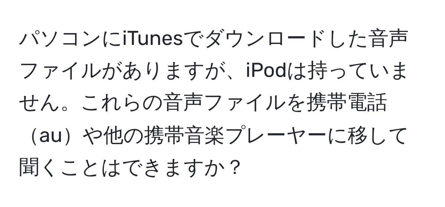 パソコンにiTunesでダウンロードした音声ファイルがありますが、iPodは持っていません。これらの音声ファイルを携帯電話auや他の携帯音楽プレーヤーに移して聞くことはできますか？