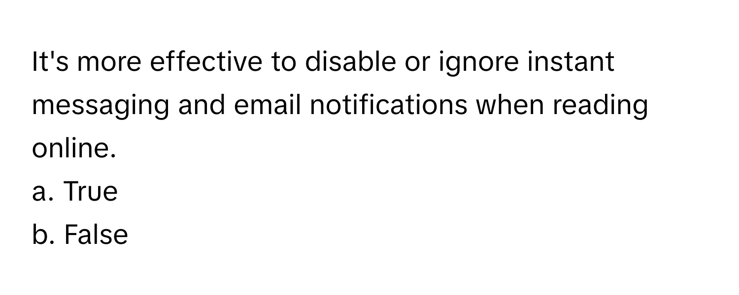 It's more effective to disable or ignore instant messaging and email notifications when reading online. 

a. True
b. False