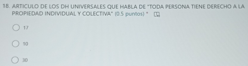 ARTICULO DE LOS DH UNIVERSALES QUE HABLA DE "TODA PERSONA TIENE DERECHO A LA
PROPIEDAD INDIVIDUAL Y COLECTIVA" (0.5 puntos) *
17
10
30