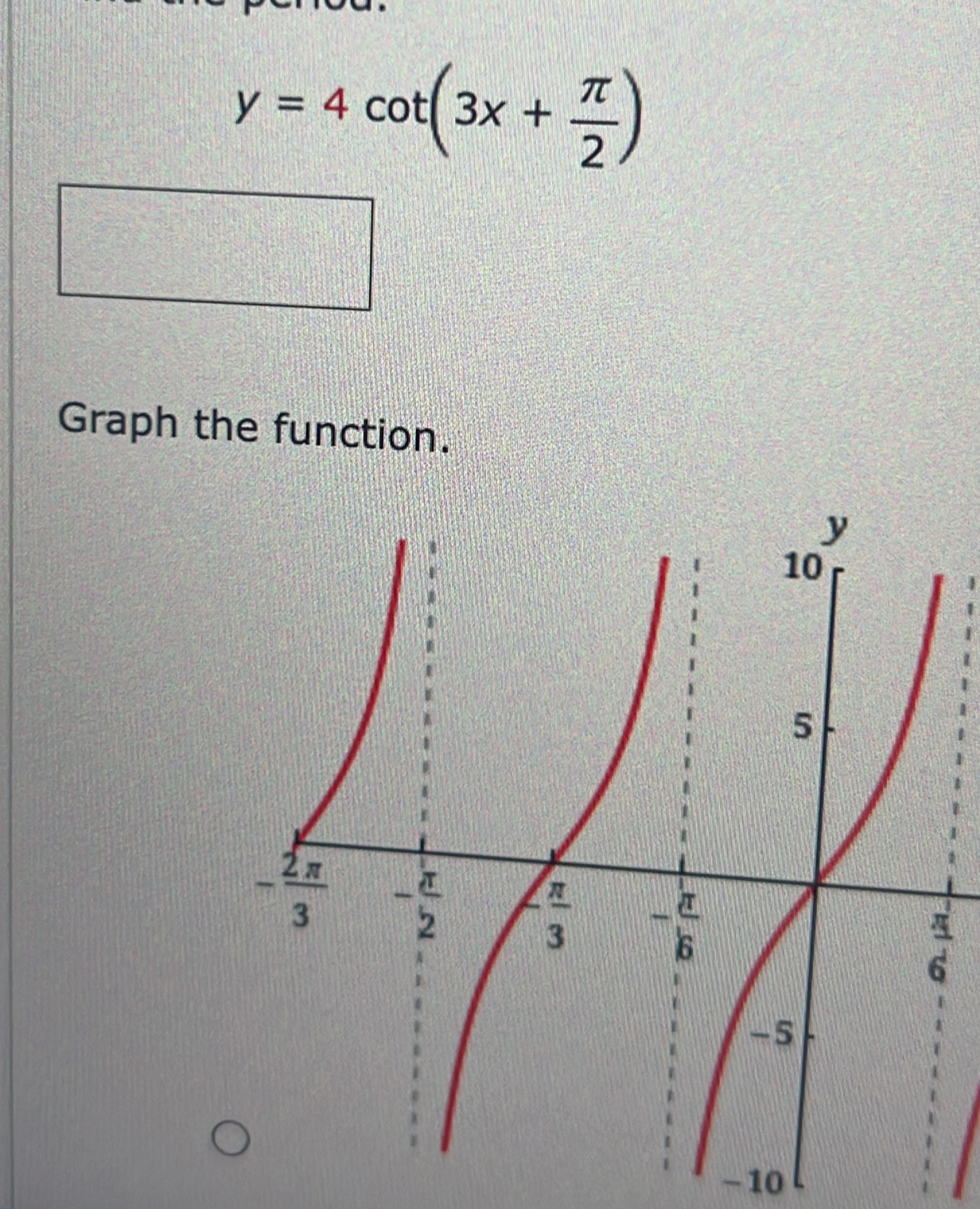 y=4cot (3x+ π /2 )
Graph the function.
- 10