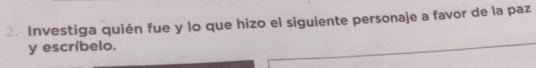 Investiga quién fue y lo que hizo el siguiente personaje a favor de la paz 
y escríbelo.