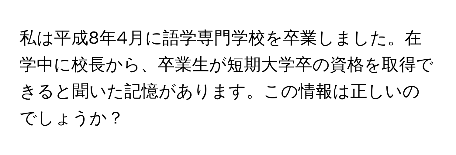 私は平成8年4月に語学専門学校を卒業しました。在学中に校長から、卒業生が短期大学卒の資格を取得できると聞いた記憶があります。この情報は正しいのでしょうか？