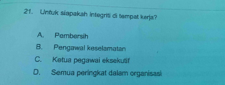 Untuk siapakah integriti di tempat kerja?
A. Pembersih
B. Pengawal keselamatan
C. Ketua pegawai eksekutif
D. Semua peringkat dalam organisasi