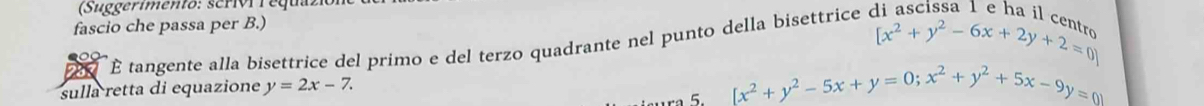 (Suggerimento: scrIVI l equaz:
fascio che passa per B.)
X É tangente alla bisettrice del primo e del terzo quadrante nel punto della bisettrice e [x^2+y^2-6x+2y+2=0]
sulla retta di equazione y=2x-7. 
a 5. [x^2+y^2-5x+y=0;x^2+y^2+5x-9y=0]