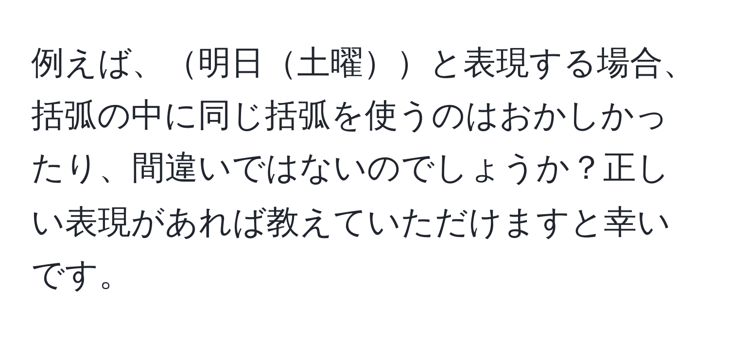 例えば、明日土曜と表現する場合、括弧の中に同じ括弧を使うのはおかしかったり、間違いではないのでしょうか？正しい表現があれば教えていただけますと幸いです。