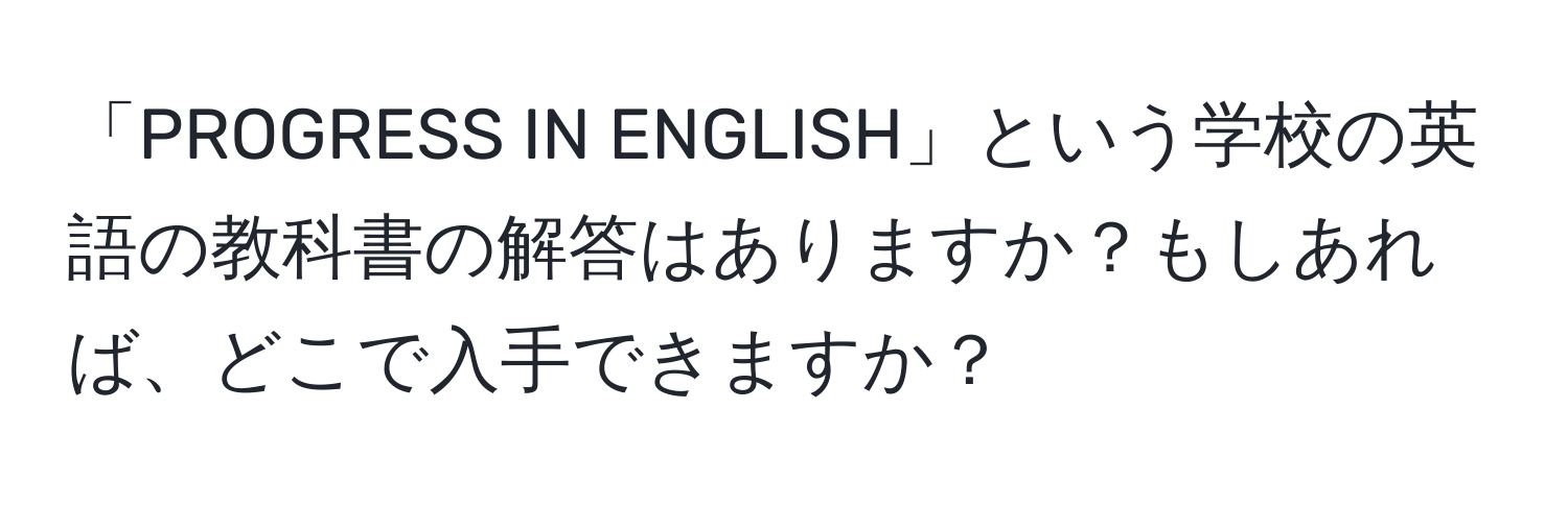 「PROGRESS IN ENGLISH」という学校の英語の教科書の解答はありますか？もしあれば、どこで入手できますか？