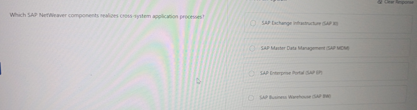 Clear Response
Which SAP NetWeaver components realizes cross-system application processes?
SAP Exchange Infrastructure (SAP XI)
SAP Master Data Management (SAP MDM)
SAP Enterprise Portal (SAP EP)
SAP Business Warehouse (SAP BW)