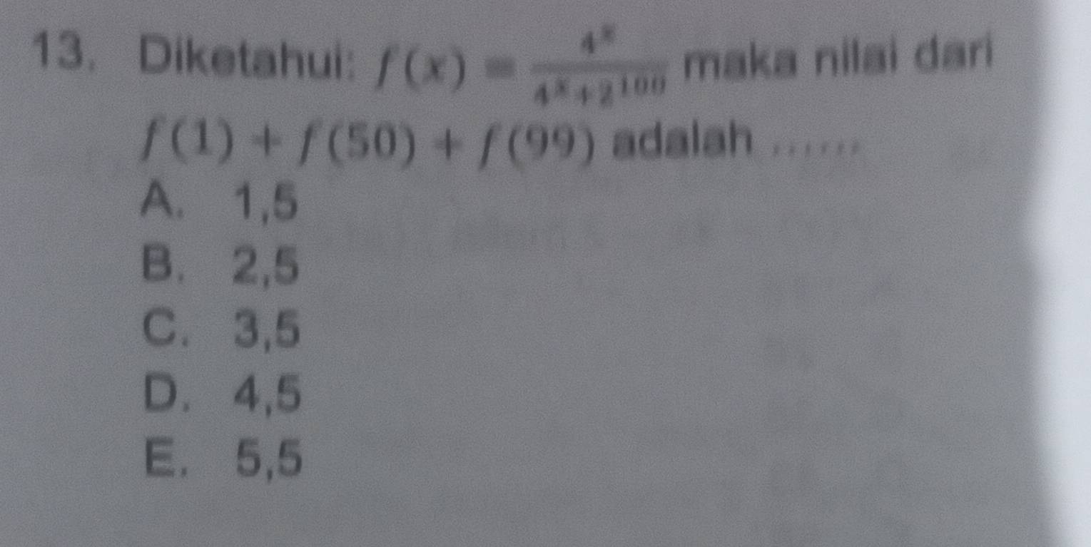 Diketahui: f(x)= 4^x/4^x+2^(100)  maka nilai dari
f(1)+f(50)+f(99) adalah ......
A. 1, 5
B. 2, 5
C. 3, 5
D. 4, 5
E. 5, 5