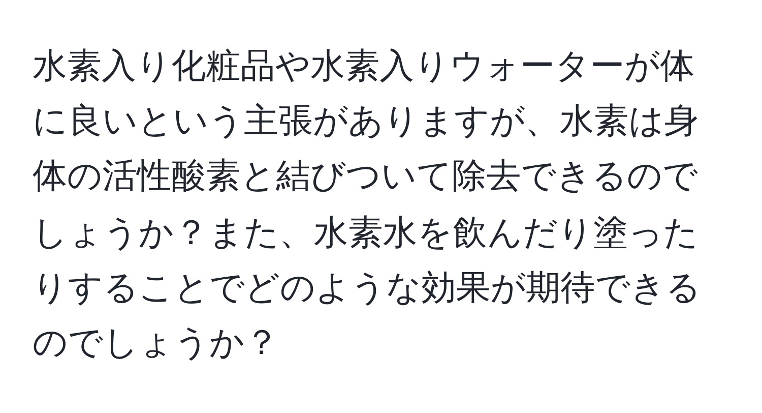 水素入り化粧品や水素入りウォーターが体に良いという主張がありますが、水素は身体の活性酸素と結びついて除去できるのでしょうか？また、水素水を飲んだり塗ったりすることでどのような効果が期待できるのでしょうか？