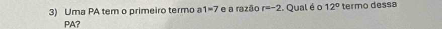 Uma PA tem o primeiro termo a 1=7 e a razão r=-2. Qual é o 12° termo dessa 
PA?