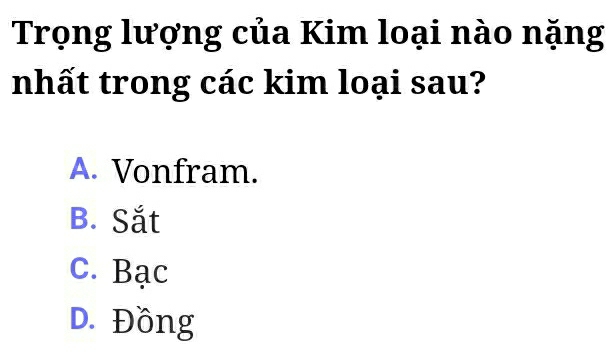 Trọng lượng của Kim loại nào nặng
nhất trong các kim loại sau?
A. Vonfram.
B. Sắt
C. Bạc
D. Đồng