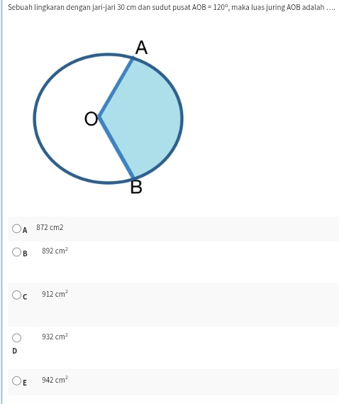 Sebuah lingkaran dengan jari-jari 30 cm dan sudut pusat AOB=120° , maka luas juring AOB adalah . ...
A 872 cm2
B 892cm^2
C 912cm^2
932cm^2
E 942cm^2