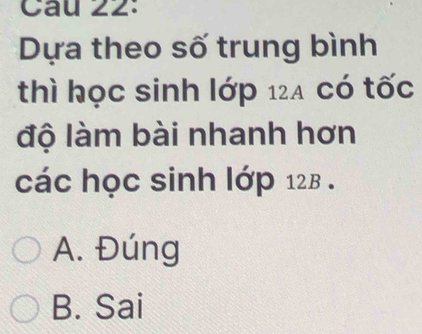 Dựa theo số trung bình
thì học sinh lớp 124 có tốc
độ làm bài nhanh hơn
các học sinh lớp 12B.
A. Đúng
B. Sai