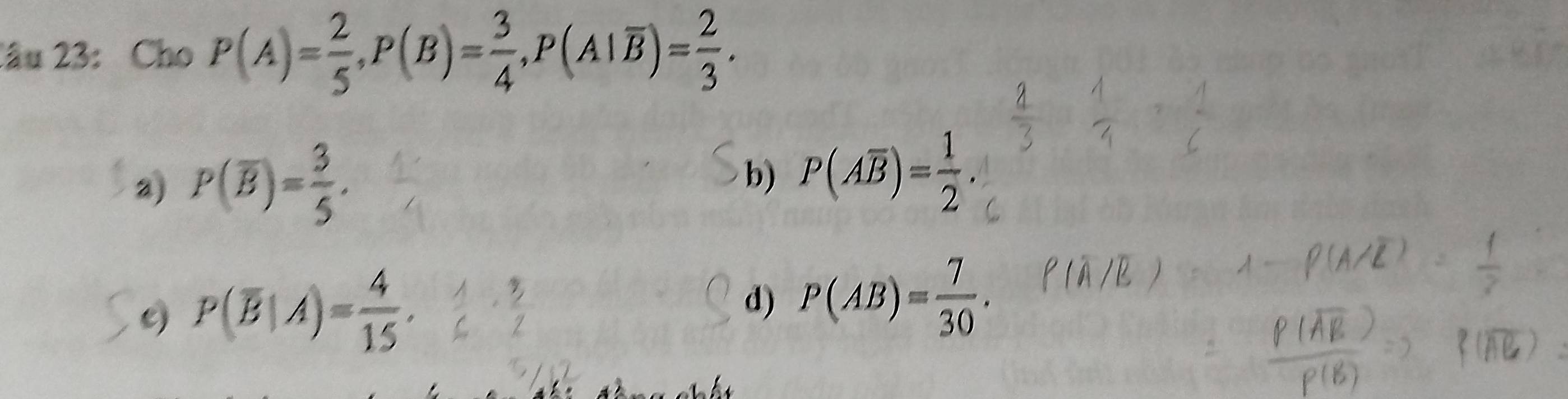 lâu 23: Cho P(A)= 2/5 , P(B)= 3/4 , P(A|overline B)= 2/3 .
2) P(overline B)= 3/5 .
b) P(Aoverline B)= 1/2 .
e) P(overline B|A)= 4/15 .
d) P(AB)= 7/30 .