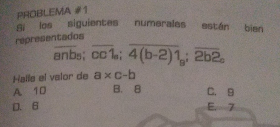 PROBLEMA #1
Si los siguientes numerales están bien
representados
_ overline anb; overline cc1_s; overline 4(b-2)1_a; overline 2b2_c
Halle el valor de a* c-b
A. 10 B. 8 C. 9
D. 6 E. 7