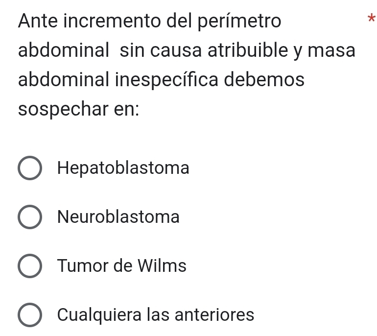 Ante incremento del perímetro
*
abdominal sin causa atribuible y masa
abdominal inespecífica debemos
sospechar en:
Hepatoblastoma
Neuroblastoma
Tumor de Wilms
Cualquiera las anteriores