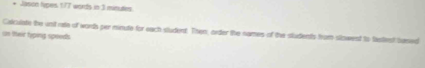Jascn lypes 177 words in 3 minutes
Calculate the unit rate of words per minute for each student. Then, order the names of the students from slowest to fastest based 
in thair typing speeds .