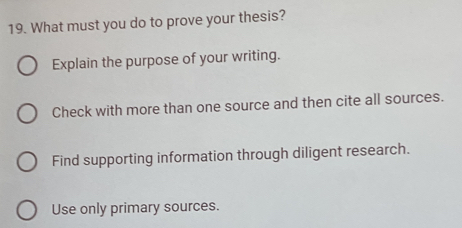 What must you do to prove your thesis?
Explain the purpose of your writing.
Check with more than one source and then cite all sources.
Find supporting information through diligent research.
Use only primary sources.