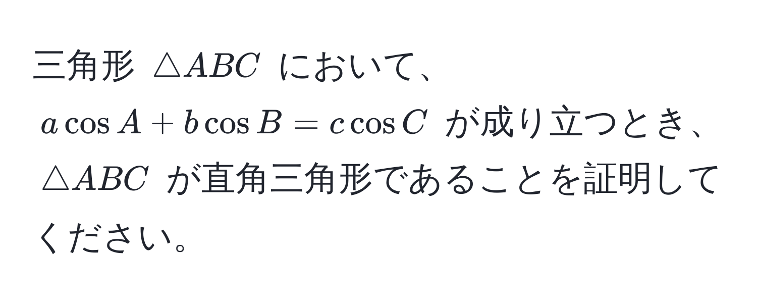 三角形 $△ ABC$ において、$a cos A + b cos B = c cos C$ が成り立つとき、$△ ABC$ が直角三角形であることを証明してください。