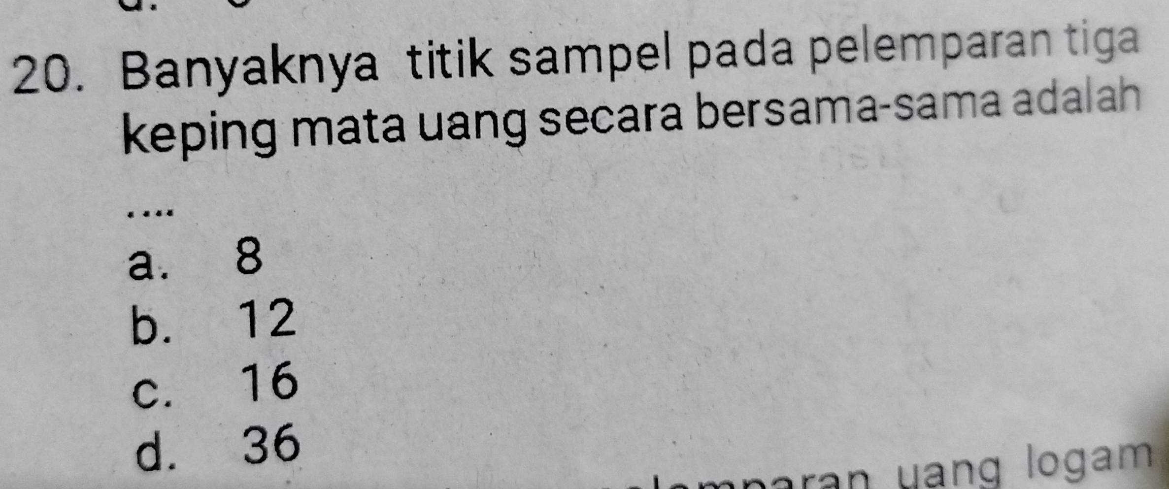 Banyaknya titik sampel pada pelemparan tiga
keping mata uang secara bersama-sama adalah
….
a. 8
b. 12
c. 16
d. 36
ran uang logam