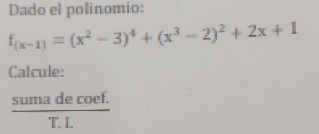 Dado el polinomio:
f_(x-1)=(x^2-3)^4+(x^3-2)^2+2x+1
Calcule: 
 (sumadecoef.)/T.L 