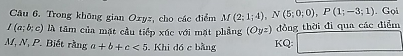 Trong không gian Oxyz, cho các điểm
I(a;b;c) là tâm của mặt cầu tiếp xúc với mặt phẳng (Oyz) đồng thời đi qua các điểm M(2;1;4), N(5;0;0), P(1;-3;1). Gọi
M, N, P. Biết rằng a+b+c<5</tex> Khi đó c bằng KQ: □