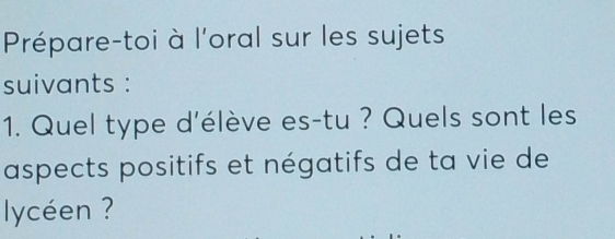 Prépare-toi à l'oral sur les sujets 
suivants : 
1. Quel type d'élève es-tu ? Quels sont les 
aspects positifs et négatifs de ta vie de 
lycéen ?