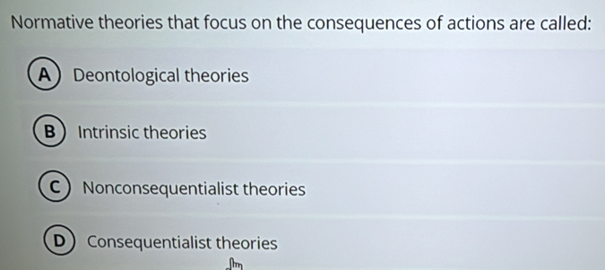 Normative theories that focus on the consequences of actions are called:
ADeontological theories
BIntrinsic theories
C Nonconsequentialist theories
D Consequentialist theories