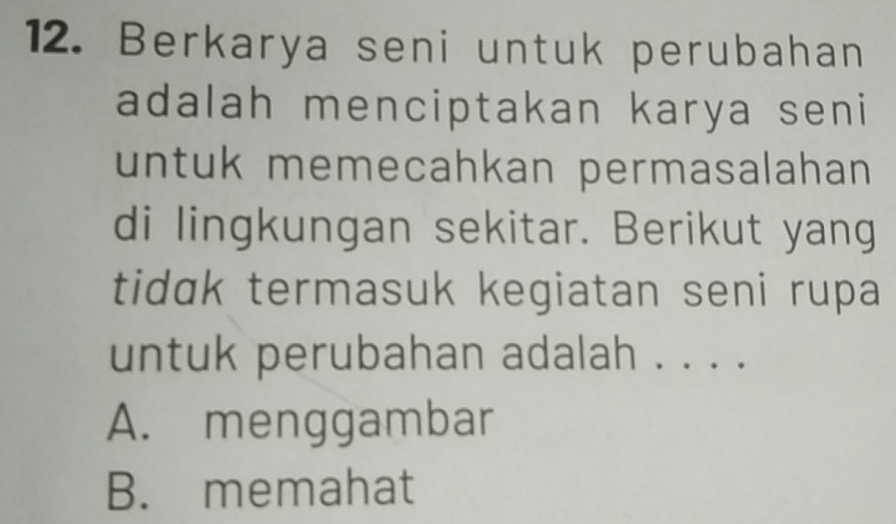 Berkarya seni untuk perubahan
adalah menciptakan karya seni
untuk memecahkan permasalahan 
di lingkungan sekitar. Berikut yang
tidɑk termasuk kegiatan seni rupa
untuk perubahan adalah . . . .
A. menggambar
B. memahat