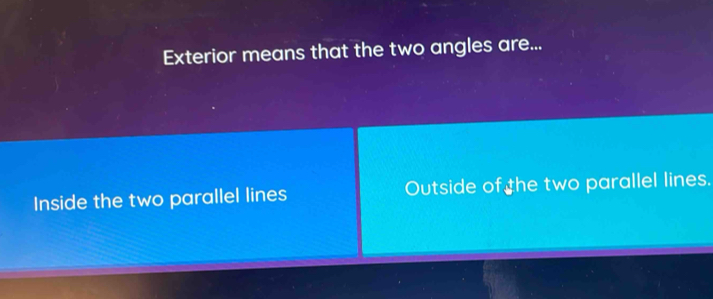 Exterior means that the two angles are...
Inside the two parallel lines Outside of the two parallel lines.