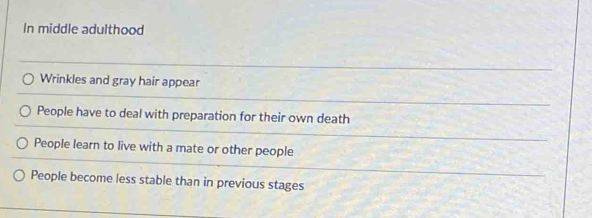 In middle adulthood
Wrinkles and gray hair appear
People have to deal with preparation for their own death
People learn to live with a mate or other people
People become less stable than in previous stages