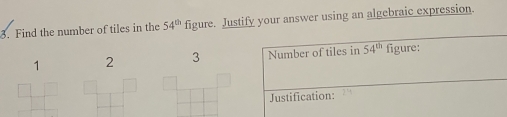 Find the number of tiles in the 54^(th) figure. Justify your answer using an algebraic expression.
1 2 3 Number of tiles in 54^(th) figure:
Justification: