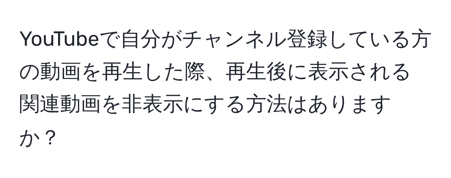 YouTubeで自分がチャンネル登録している方の動画を再生した際、再生後に表示される関連動画を非表示にする方法はありますか？