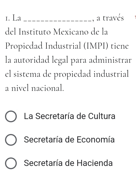 La _, a través
del Instituto Mexicano de la
Propiedad Industrial (IMPI) tiene
la autoridad legal para administrar
el sistema de propiedad industrial
a nivel nacional.
La Secretaría de Cultura
Secretaría de Economía
Secretaría de Hacienda