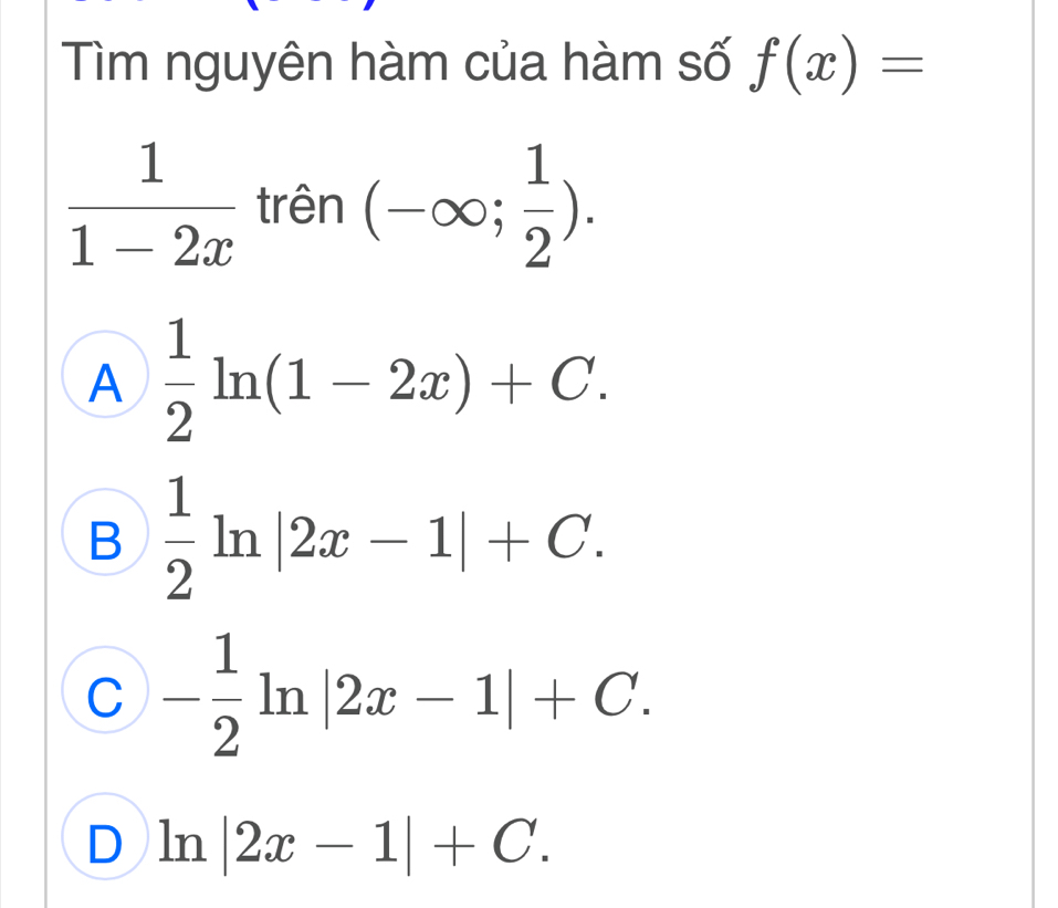 Tìm nguyên hàm của hàm số f(x)=
 1/1-2x  trên (-∈fty ; 1/2 ).
A  1/2 ln (1-2x)+C.
B  1/2 ln |2x-1|+C.
C - 1/2 ln |2x-1|+C.
D ln |2x-1|+C.