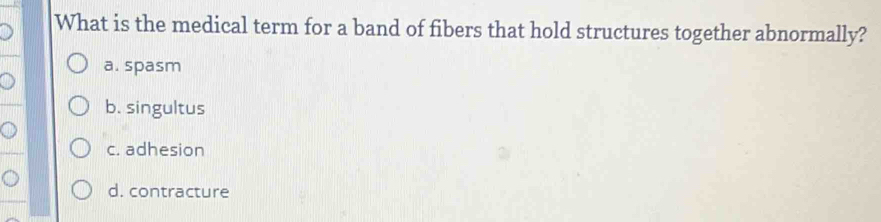 What is the medical term for a band of fibers that hold structures together abnormally?
a. spasm
b. singultus
c. adhesion
d. contracture