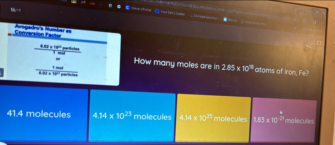16/
2UYMi8YVjhPxZ3G52rvNEiZxgJlHQckdCniLV8Hh252F7qDfx9xE7)NeVD19V88F9q
o Clever | Portal Your Sets | Quizlet Caregie Learing -. . @ Elooket ○ Ninja Arashi Play...
Avogadro's Number as
□ A B
Conversion Factor
6.02* 10^(23) particles
m o 
or
How many moles are in 2.85* 10^(18) atoms of iron, Fe?
1 mol
overline 6.02* 10^(23)Pa artic overline les
41.4 molecules 4.14* 10^(23) molecules 4.14* 10^(25) molecules 1.83* 10^(-21) molecules