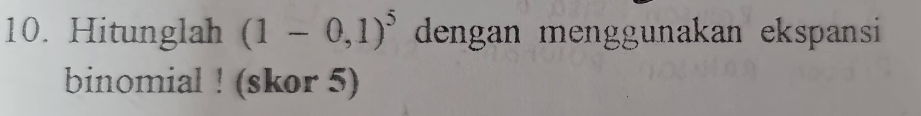 Hitunglah (1-0,1)^5 dengan menggunakan ekspansi 
binomial ! (skor 5)