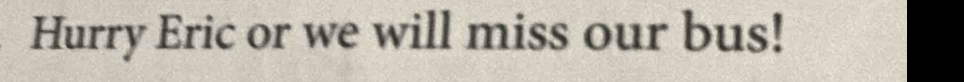 Hurry Eric or we will miss our bus!