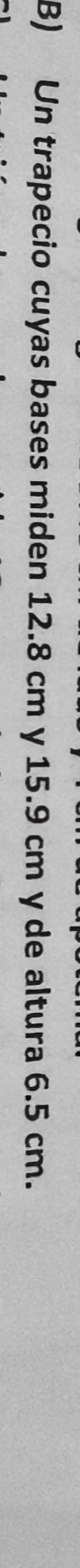 Un trapecio cuyas bases miden 12.8 cm y 15.9 cm y de altura 6.5 cm.