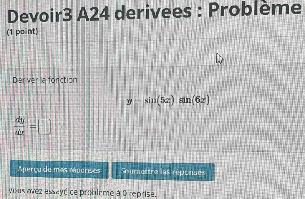 Devoir3 A24 derivees : Problème
(1 point)
Dériver la fonction
y=sin (5x)sin (6x)
 dy/dx =□
Aperçu de mes réponses Soumettre les réponses
Vous avez essayé ce problème à 0 reprise.