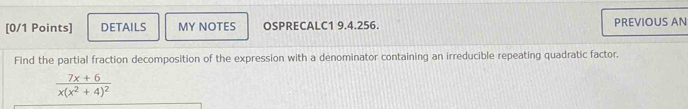 DETAILS MY NOTES OSPRECALC1 9.4.256. PREVIOUS AN 
Find the partial fraction decomposition of the expression with a denominator containing an irreducible repeating quadratic factor.
frac 7x+6x(x^2+4)^2